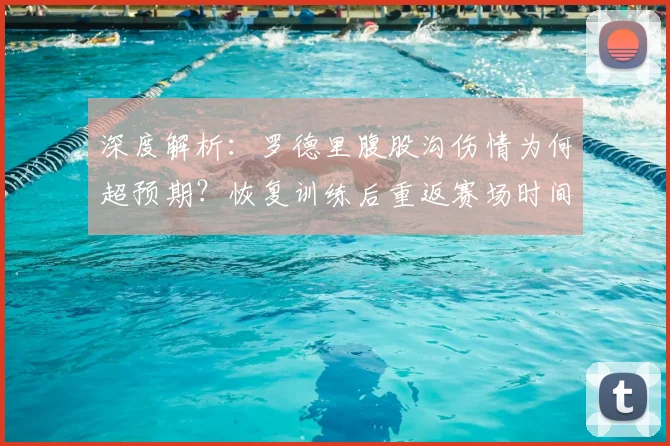 深度解析:罗德里腹股沟伤情为何超预期?恢复训练后重返赛场时间表预测