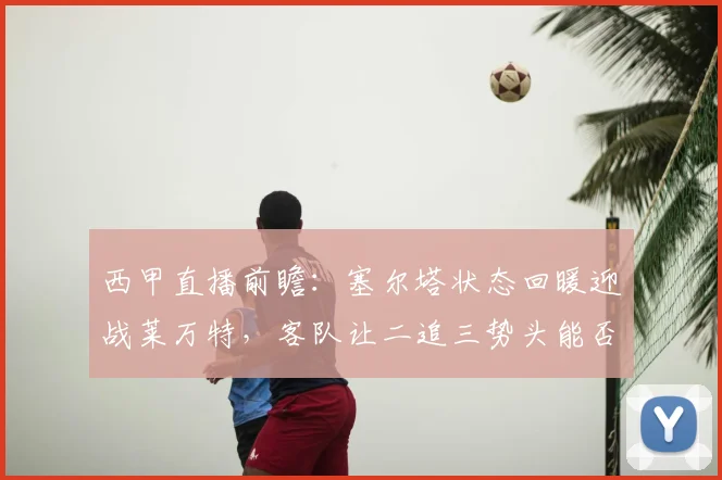 西甲直播前瞻：塞尔塔状态回暖迎战莱万特，客队让二追三势头能否延续？