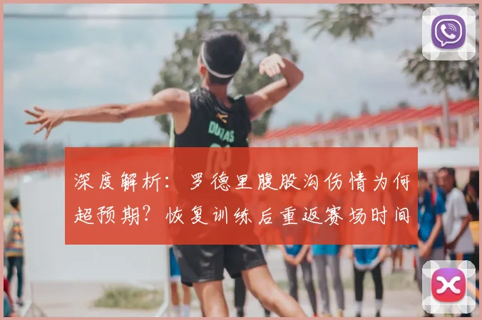 深度解析：罗德里腹股沟伤情为何超预期？恢复训练后重返赛场时间表预测