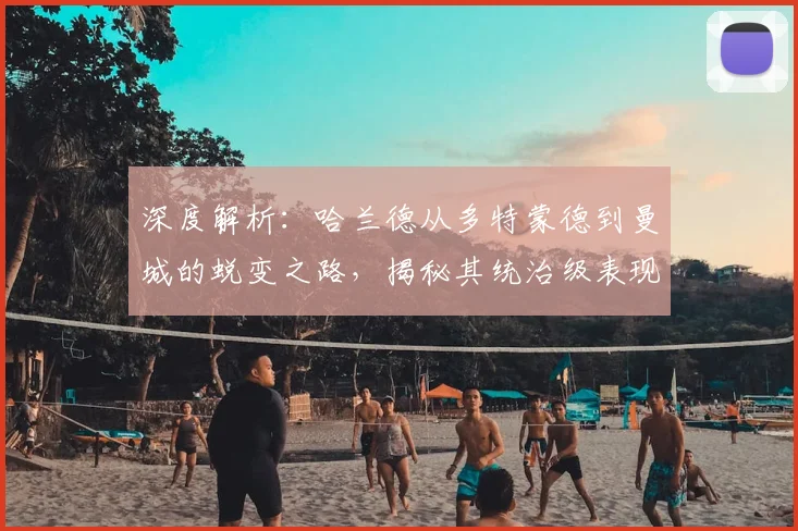 深度解析:哈兰德从多特蒙德到曼城的蜕变之路,揭秘其统治级表现的核心秘诀