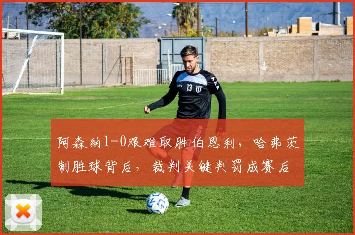 阿森纳1-0艰难取胜伯恩利，哈弗茨制胜球背后，裁判关键判罚成赛后焦点