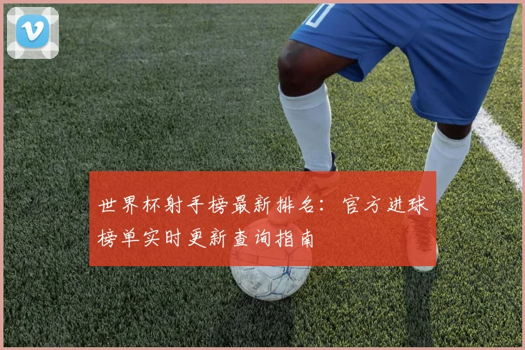 世界杯射手榜最新排名：官方进球榜单实时更新查询指南