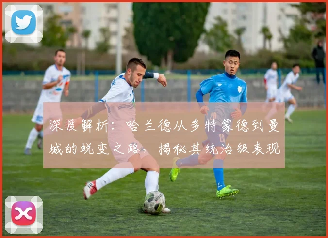 深度解析：哈兰德从多特蒙德到曼城的蜕变之路，揭秘其统治级表现的核心秘诀
