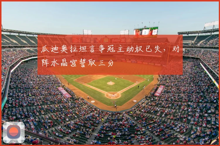 瓜迪奥拉坦言争冠主动权已失,对阵水晶宫誓取三分
