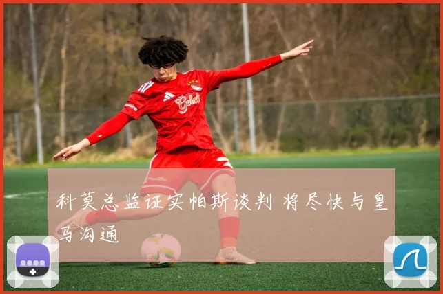科莫总监证实帕斯谈判 将尽快与皇马沟通