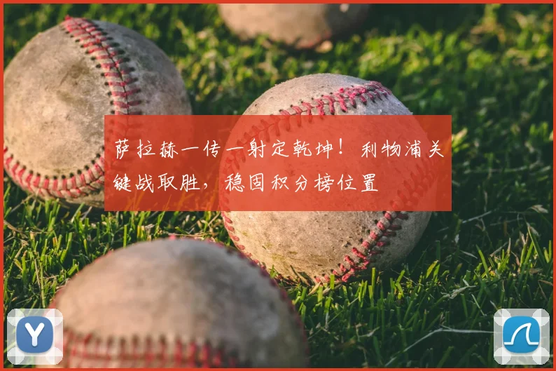 萨拉赫一传一射定乾坤！利物浦关键战取胜，稳固积分榜位置