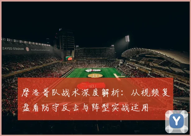 摩洛哥队战术深度解析：从视频复盘看防守反击与阵型实战运用