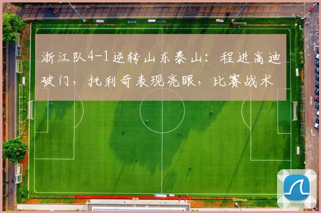 浙江队4-1逆转山东泰山：程进高迪破门，托利奇表现亮眼，比赛战术深度解析
