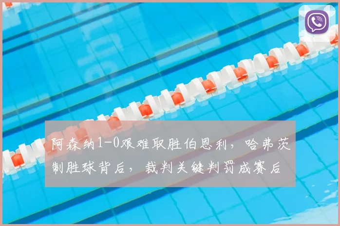 阿森纳1-0艰难取胜伯恩利，哈弗茨制胜球背后，裁判关键判罚成赛后焦点