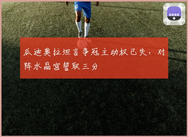 瓜迪奥拉坦言争冠主动权已失，对阵水晶宫誓取三分