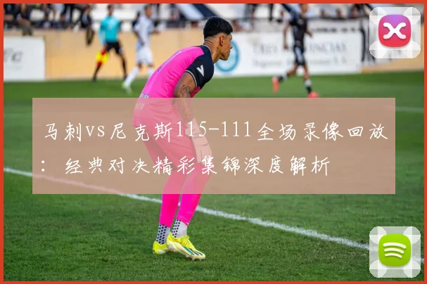 马刺vs尼克斯115-111全场录像回放：经典对决精彩集锦深度解析
